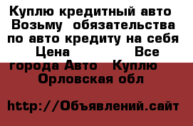 Куплю кредитный авто. Возьму  обязательства по авто кредиту на себя › Цена ­ 700 000 - Все города Авто » Куплю   . Орловская обл.